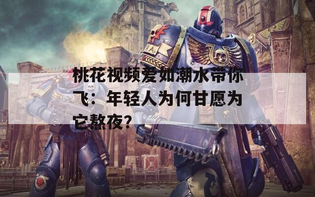 桃花视频爱如潮水带你飞：年轻人为何甘愿为它熬夜？