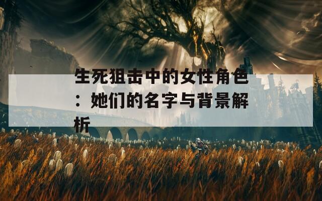 生死狙击中的女性角色：她们的名字与背景解析