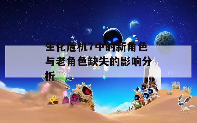 生化危机7中的新角色与老角色缺失的影响分析