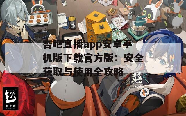 杏吧直播app安卓手机版下载官方版：安全获取与使用全攻略