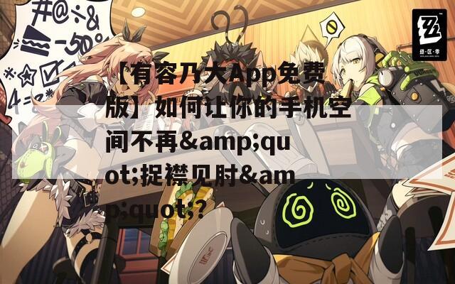 【有容乃大App免费版】如何让你的手机空间不再&amp;quot;捉襟见肘&amp;quot;？