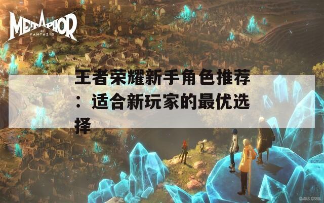 王者荣耀新手角色推荐：适合新玩家的最优选择