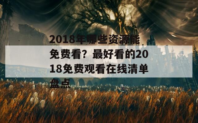 2018年哪些资源能免费看？最好看的2018免费观看在线清单盘点