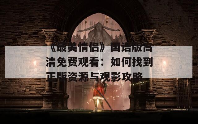《最美情侣》国语版高清免费观看：如何找到正版资源与观影攻略