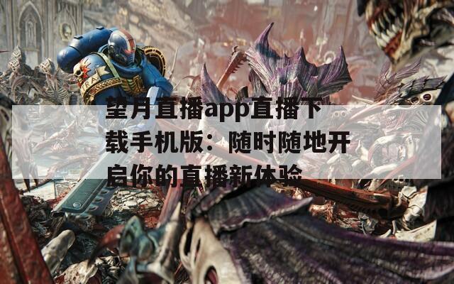 望月直播app直播下载手机版：随时随地开启你的直播新体验
