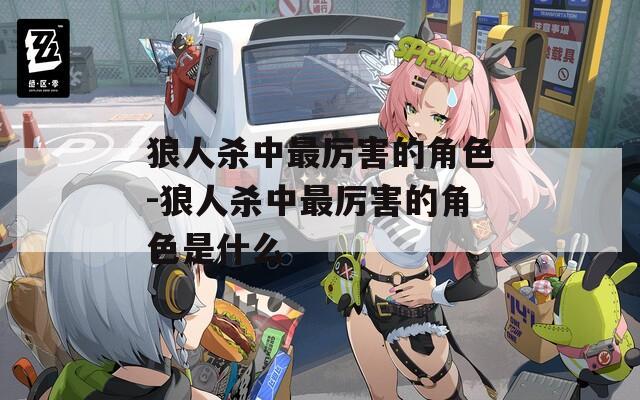 狼人杀中最厉害的角色-狼人杀中最厉害的角色是什么