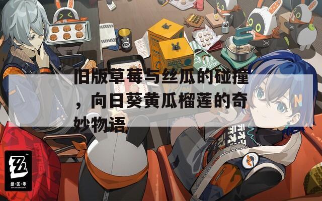 旧版草莓与丝瓜的碰撞，向日葵黄瓜榴莲的奇妙物语