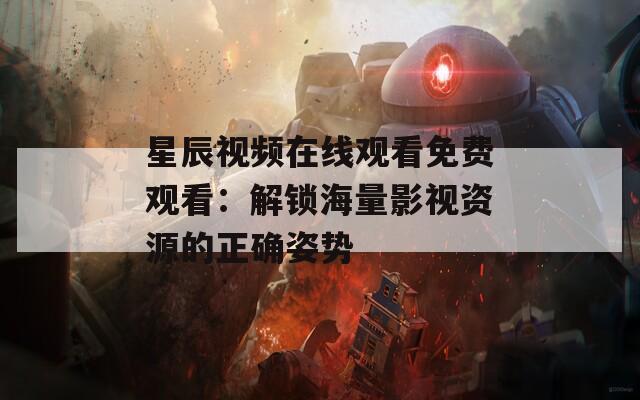 星辰视频在线观看免费观看：解锁海量影视资源的正确姿势  第1张
