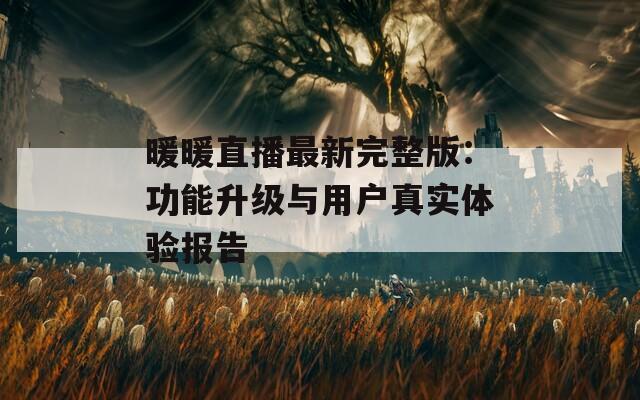 暖暖直播最新完整版：功能升级与用户真实体验报告