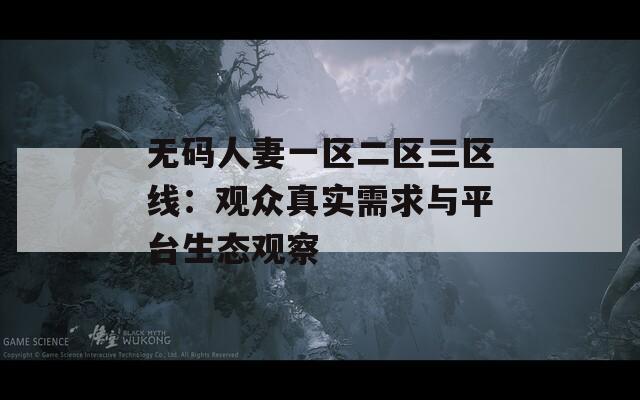 无码人妻一区二区三区线：观众真实需求与平台生态观察