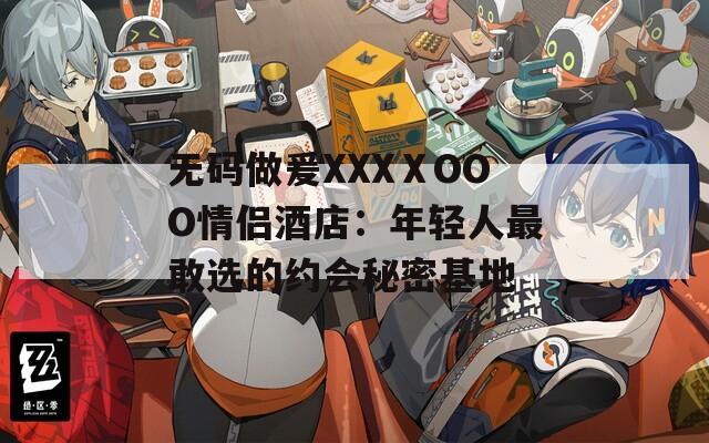 无码做爰XXXⅩOOO情侣酒店：年轻人最敢选的约会秘密基地