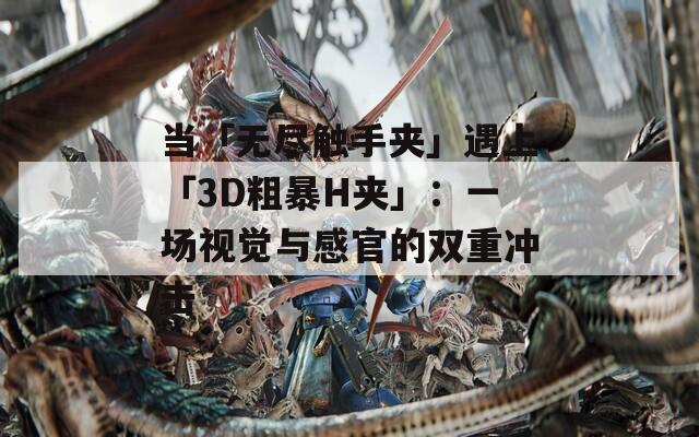 当「无尽触手夹」遇上「3D粗暴H夹」：一场视觉与感官的双重冲击