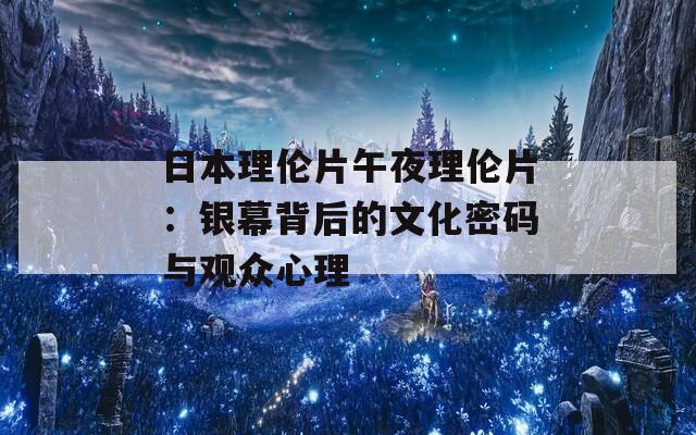 日本理伦片午夜理伦片：银幕背后的文化密码与观众心理