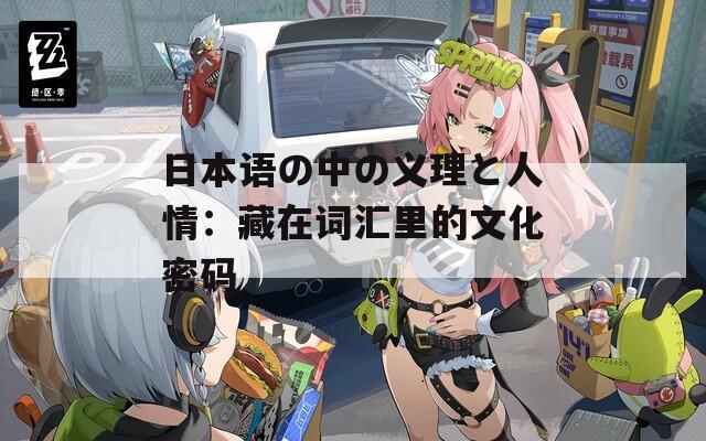 日本语の中の义理と人情：藏在词汇里的文化密码