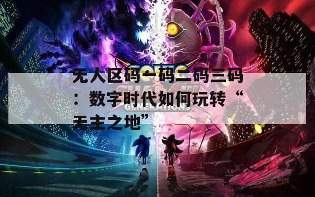 无人区码一码二码三码：数字时代如何玩转“无主之地”  第1张