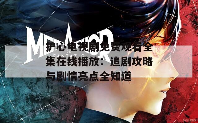 护心电视剧免费观看全集在线播放：追剧攻略与剧情亮点全知道
