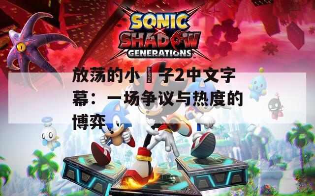 放荡的小峓子2中文字幕：一场争议与热度的博弈