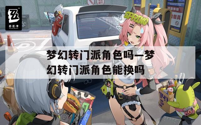 梦幻转门派角色吗—梦幻转门派角色能换吗