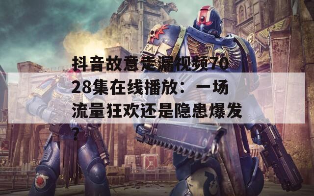 抖音故意走漏视频7028集在线播放：一场流量狂欢还是隐患爆发？