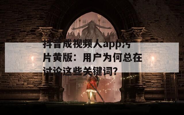 抖音成视频人app污片黄版：用户为何总在讨论这些关键词？