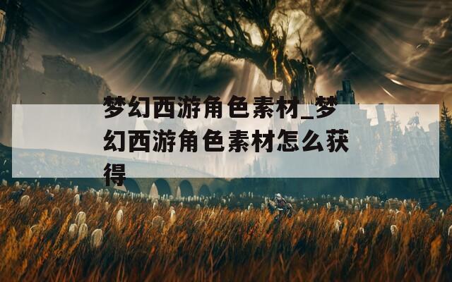 梦幻西游角色素材_梦幻西游角色素材怎么获得