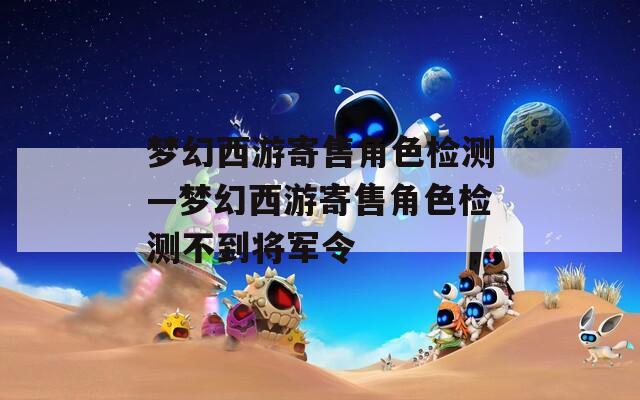梦幻西游寄售角色检测—梦幻西游寄售角色检测不到将军令