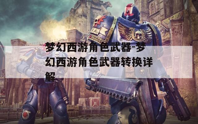 梦幻西游角色武器-梦幻西游角色武器转换详解