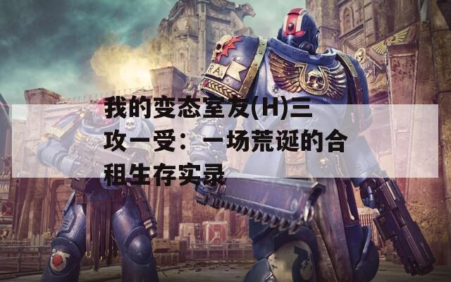 我的变态室友(H)三攻一受：一场荒诞的合租生存实录  第1张
