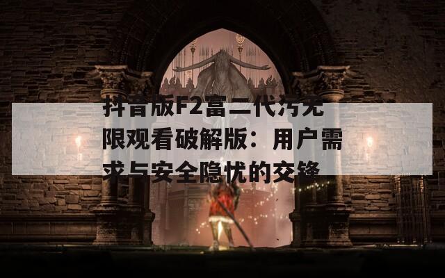 抖音版F2富二代污无限观看破解版：用户需求与安全隐忧的交锋