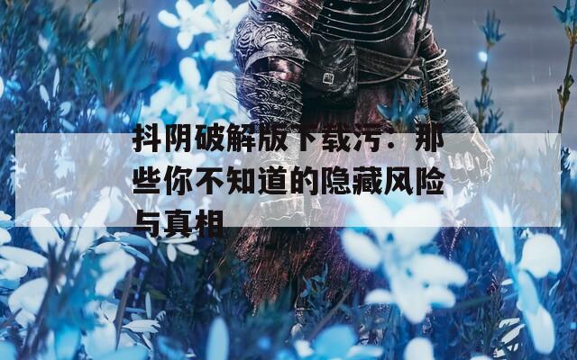抖阴破解版下载污：那些你不知道的隐藏风险与真相
