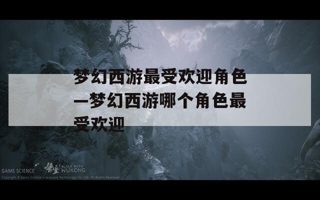 梦幻西游最受欢迎角色—梦幻西游哪个角色最受欢迎