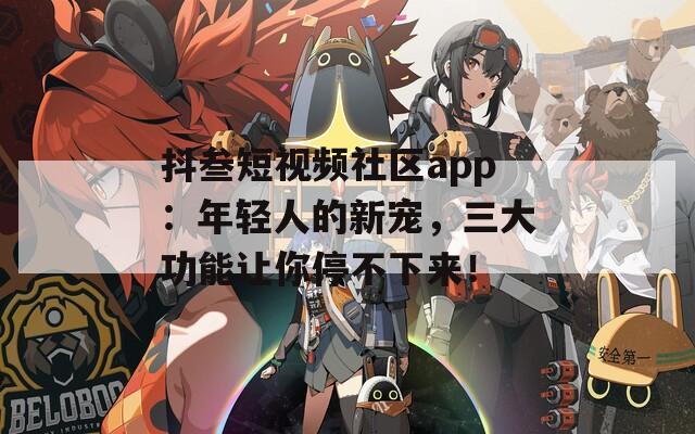 抖叁短视频社区app：年轻人的新宠，三大功能让你停不下来！  第1张