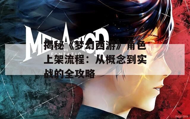 揭秘《梦幻西游》角色上架流程：从概念到实战的全攻略