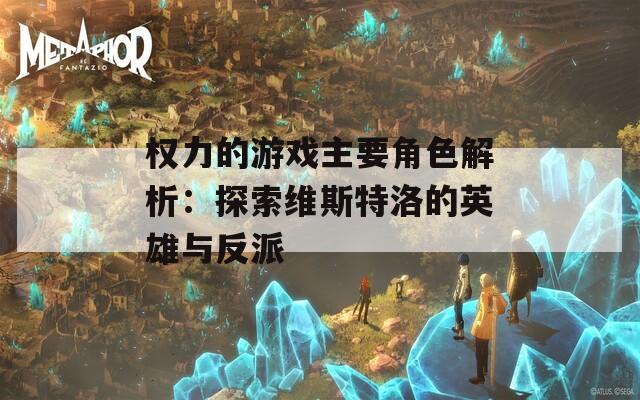 权力的游戏主要角色解析：探索维斯特洛的英雄与反派