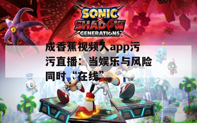 成香蕉视频人app污污直播：当娱乐与风险同时“在线”