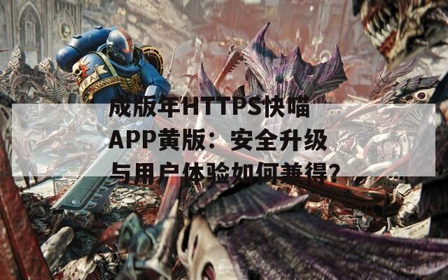 成版年HTTPS快喵APP黄版：安全升级与用户体验如何兼得？