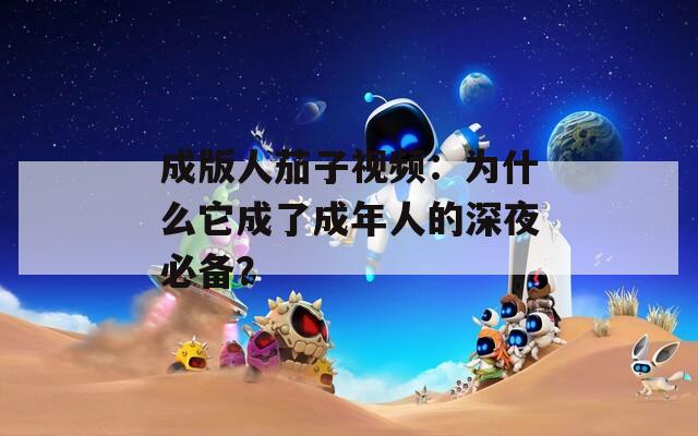 成版人茄子视频：为什么它成了成年人的深夜必备？