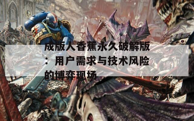 成版人香蕉永久破解版：用户需求与技术风险的博弈现场