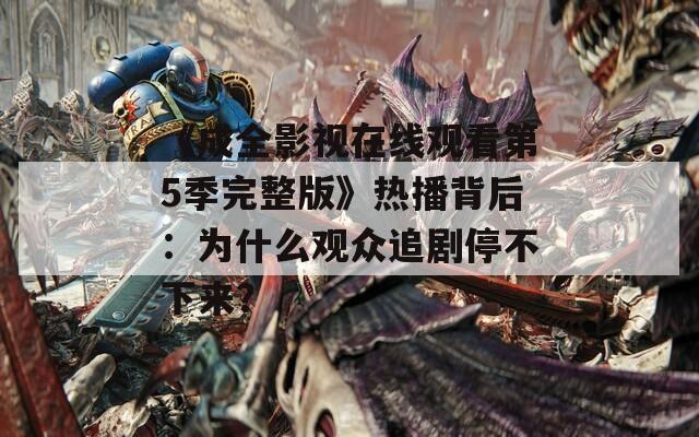 《成全影视在线观看第5季完整版》热播背后：为什么观众追剧停不下来？