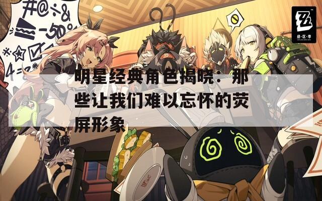 明星经典角色揭晓：那些让我们难以忘怀的荧屏形象