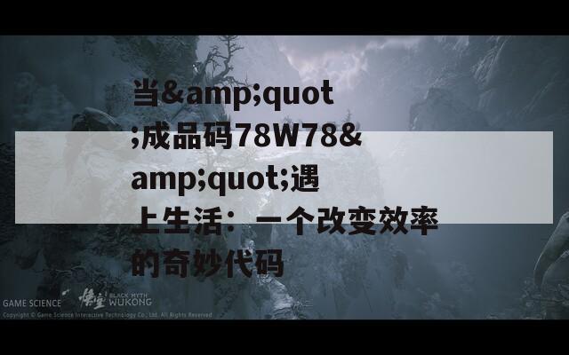 当&amp;quot;成品码78W78&amp;quot;遇上生活：一个改变效率的奇妙代码