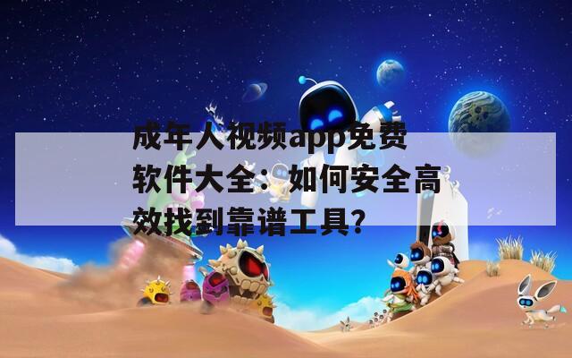 成年人视频app免费软件大全：如何安全高效找到靠谱工具？