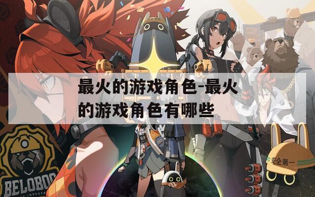 最火的游戏角色-最火的游戏角色有哪些
