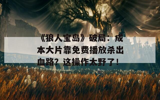 《狼人宝岛》破局：成本大片靠免费播放杀出血路？这操作太野了！