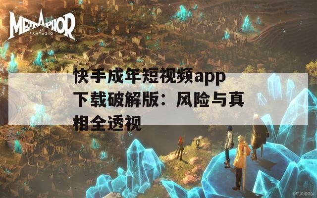 快手成年短视频app下载破解版：风险与真相全透视