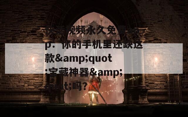 快活视频永久免费app：你的手机里还缺这款&amp;quot;宝藏神器&amp;quot;吗？