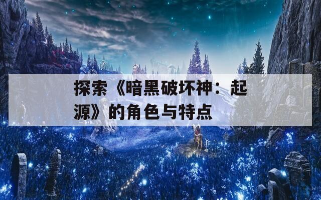 探索《暗黑破坏神：起源》的角色与特点