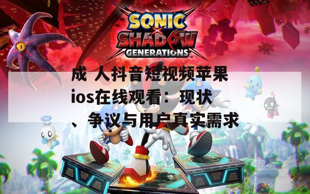 成 人抖音短视频苹果ios在线观看：现状、争议与用户真实需求