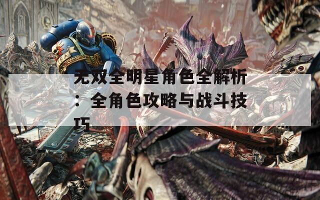 无双全明星角色全解析：全角色攻略与战斗技巧