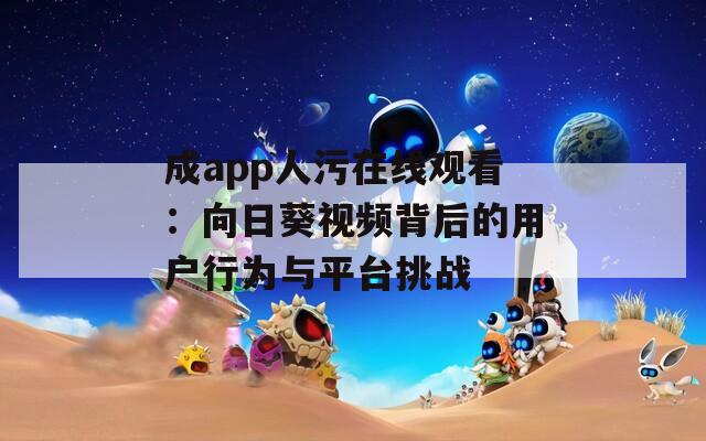 成app人污在线观看：向日葵视频背后的用户行为与平台挑战